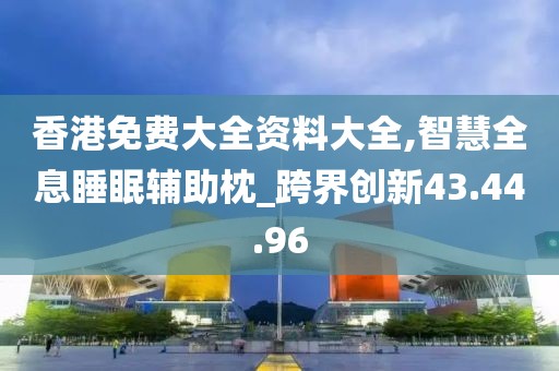 香港免费大全资料大全,智慧全息睡眠辅助枕_跨界创新43.44.96