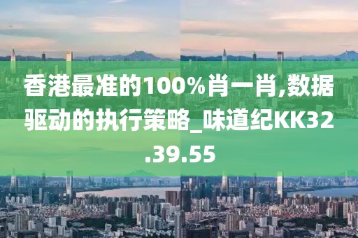 香港最准的100%肖一肖,数据驱动的执行策略_味道纪KK32.39.55