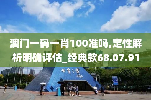 澳门一码一肖100准吗,定性解析明确评估_经典款68.07.91