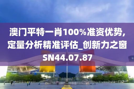 澳门平特一肖100%准资优势,定量分析精准评估_创新力之窗SN44.07.87