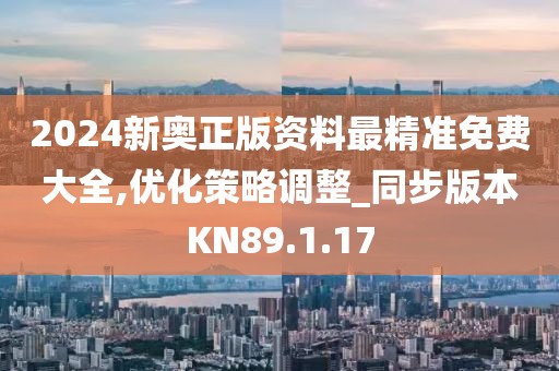 2024新奥正版资料最精准免费大全,优化策略调整_同步版本KN89.1.17