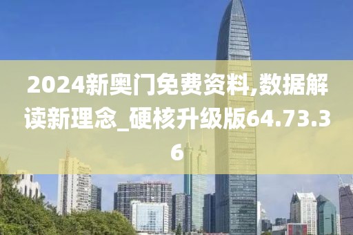2024新奥门免费资料,数据解读新理念_硬核升级版64.73.36