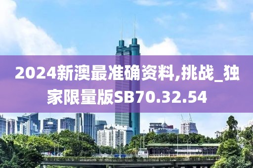 2024新澳最准确资料,挑战_独家限量版SB70.32.54