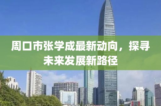 周口市张学成最新动向，探寻未来发展新路径