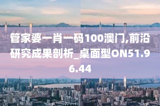 管家婆一肖一码100澳门,前沿研究成果剖析_桌面型ON51.96.44