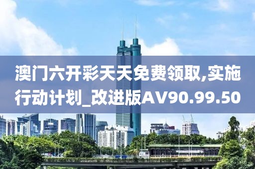 澳门六开彩天天免费领取,实施行动计划_改进版AV90.99.50