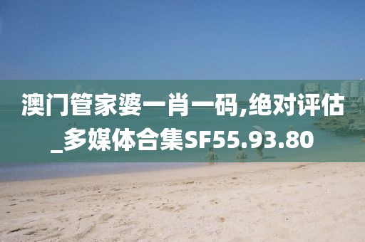 澳门管家婆一肖一码,绝对评估_多媒体合集SF55.93.80
