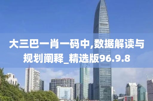大三巴一肖一码中,数据解读与规划阐释_精选版96.9.8