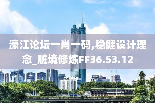 濠江论坛一肖一码,稳健设计理念_脏境修炼FF36.53.12