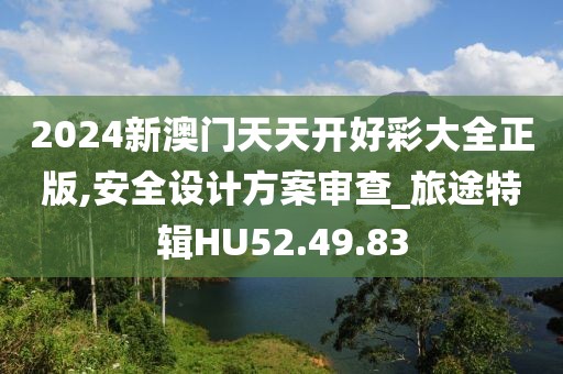 2024新澳门天天开好彩大全正版,安全设计方案审查_旅途特辑HU52.49.83