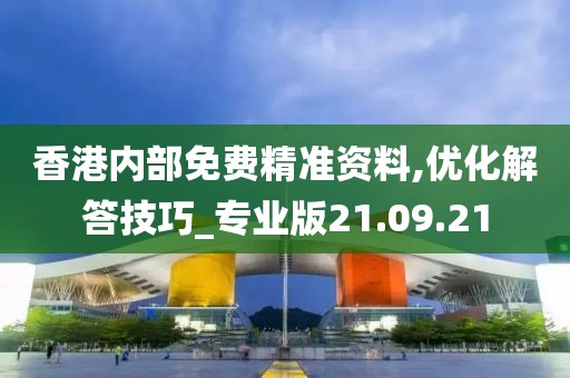 香港内部免费精准资料,优化解答技巧_专业版21.09.21