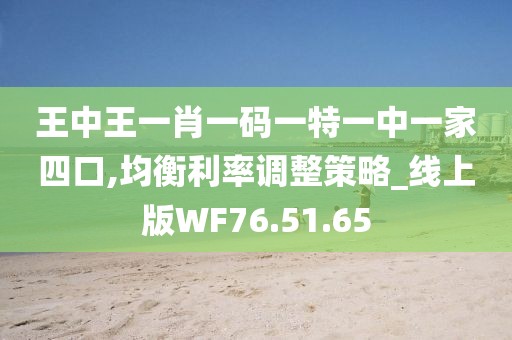 王中王一肖一码一特一中一家四口,均衡利率调整策略_线上版WF76.51.65