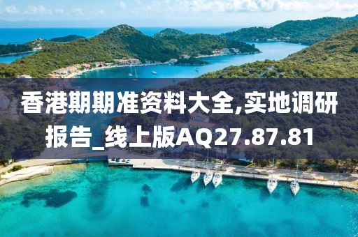 香港期期准资料大全,实地调研报告_线上版AQ27.87.81