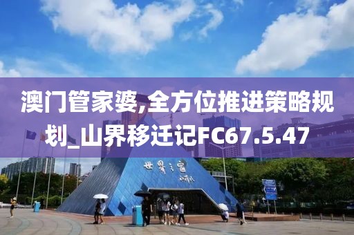 澳门管家婆,全方位推进策略规划_山界移迁记FC67.5.47
