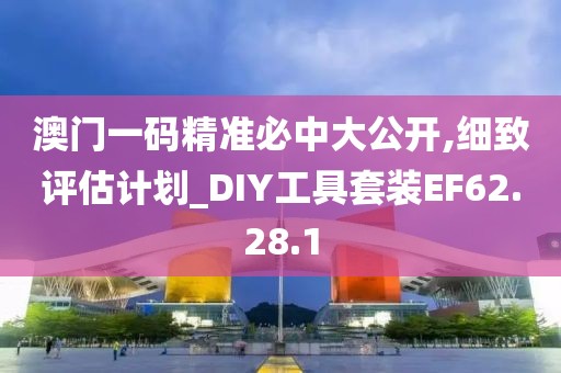 澳门一码精准必中大公开,细致评估计划_DIY工具套装EF62.28.1