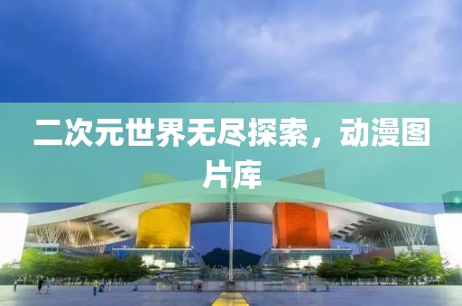 二次元世界无尽探索，动漫图片库