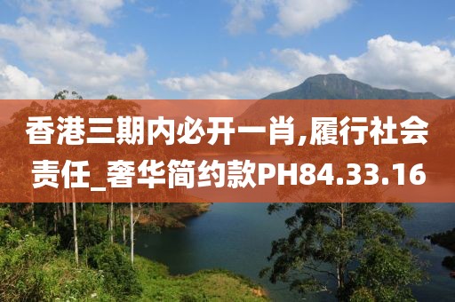 香港三期内必开一肖,履行社会责任_奢华简约款PH84.33.16