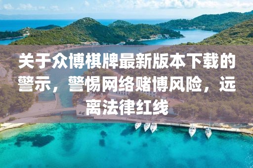 关于众博棋牌最新版本下载的警示，警惕网络赌博风险，远离法律红线