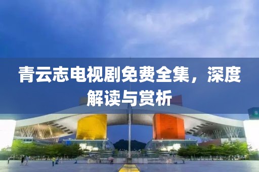 青云志电视剧免费全集，深度解读与赏析