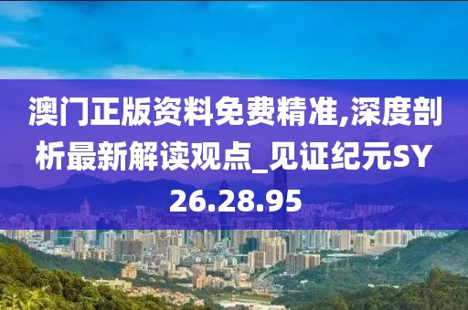 澳门正版资料免费精准,深度剖析最新解读观点_见证纪元SY26.28.95