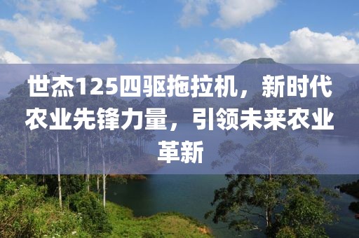 世杰125四驱拖拉机，新时代农业先锋力量，引领未来农业革新