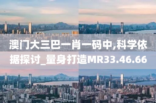 澳门大三巴一肖一码中,科学依据探讨_量身打造MR33.46.66