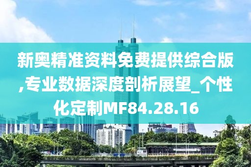 新奥精准资料免费提供综合版,专业数据深度剖析展望_个性化定制MF84.28.16