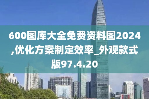 600图库大全免费资料图2024,优化方案制定效率_外观款式版97.4.20