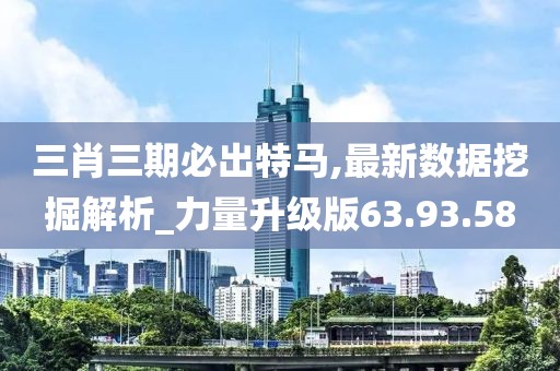 三肖三期必出特马,最新数据挖掘解析_力量升级版63.93.58