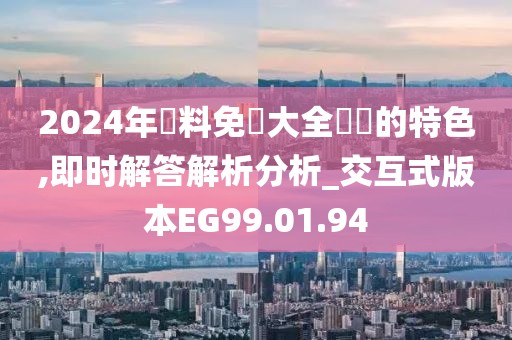 2024年資料免費大全優勢的特色,即时解答解析分析_交互式版本EG99.01.94