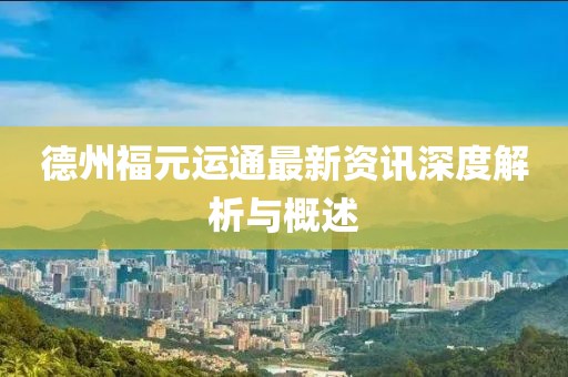 德州福元运通最新资讯深度解析与概述