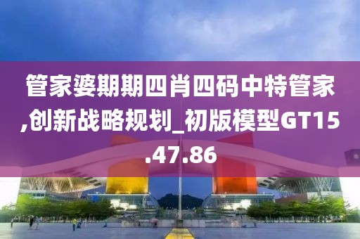 管家婆期期四肖四码中特管家,创新战略规划_初版模型GT15.47.86