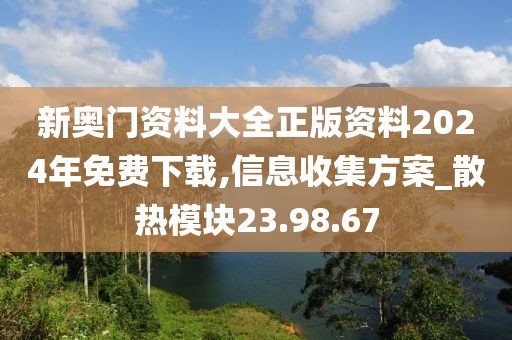 新奥门资料大全正版资料2024年免费下载,信息收集方案_散热模块23.98.67