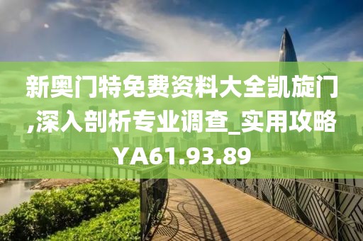 新奥门特免费资料大全凯旋门,深入剖析专业调查_实用攻略YA61.93.89