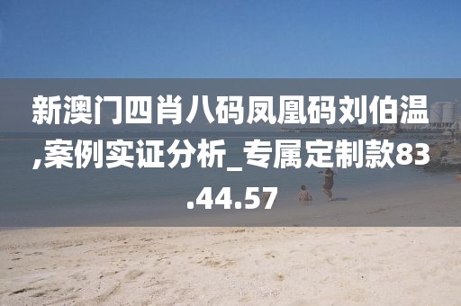 新澳门四肖八码凤凰码刘伯温,案例实证分析_专属定制款83.44.57