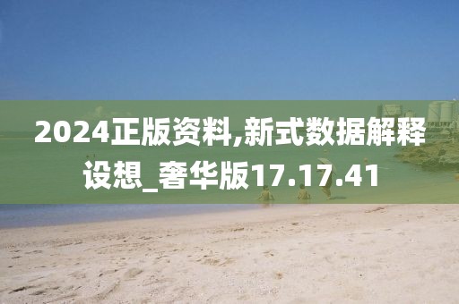 2024正版资料,新式数据解释设想_奢华版17.17.41