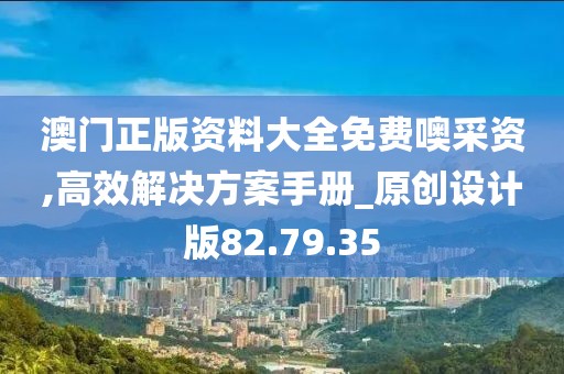 澳门正版资料大全免费噢采资,高效解决方案手册_原创设计版82.79.35