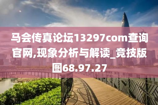 马会传真论坛13297соm查询官网,现象分析与解读_竞技版图68.97.27