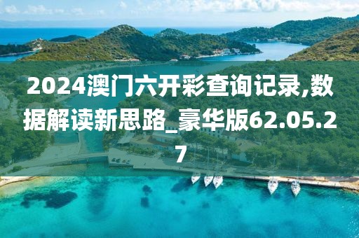 2024澳门六开彩查询记录,数据解读新思路_豪华版62.05.27