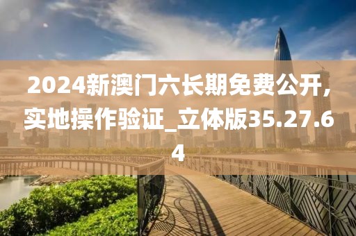 2024新澳门六长期免费公开,实地操作验证_立体版35.27.64
