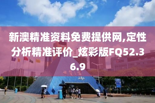 新澳精准资料免费提供网,定性分析精准评价_炫彩版FQ52.36.9