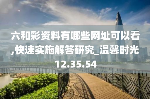 六和彩资料有哪些网址可以看,快速实施解答研究_温馨时光12.35.54