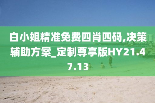 白小姐精准免费四肖四码,决策辅助方案_定制尊享版HY21.47.13