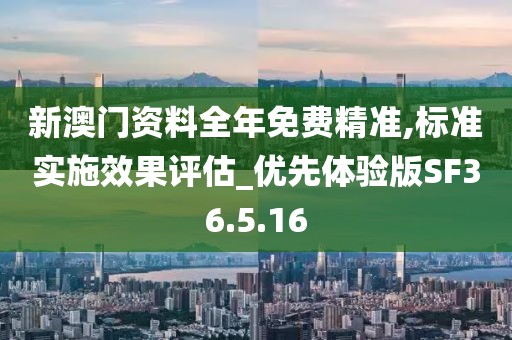 新澳门资料全年免费精准,标准实施效果评估_优先体验版SF36.5.16