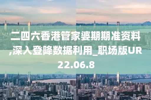 二四六香港管家婆期期准资料,深入登降数据利用_职场版UR22.06.8