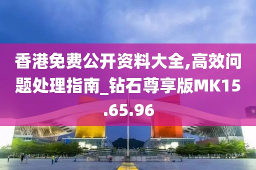 香港免费公开资料大全,高效问题处理指南_钻石尊享版MK15.65.96