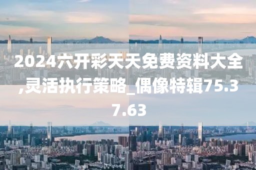 2024六开彩天天免费资料大全,灵活执行策略_偶像特辑75.37.63