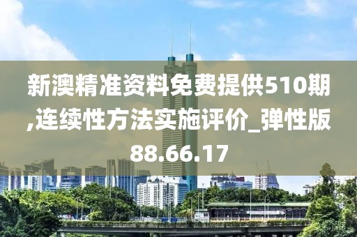 新澳精准资料免费提供510期,连续性方法实施评价_弹性版88.66.17