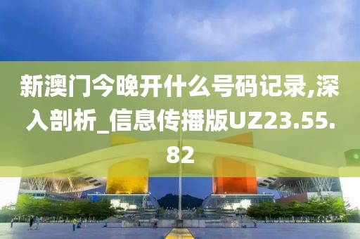新澳门今晚开什么号码记录,深入剖析_信息传播版UZ23.55.82