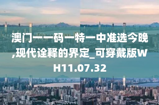澳门一一码一特一中准选今晚,现代诠释的界定_可穿戴版WH11.07.32